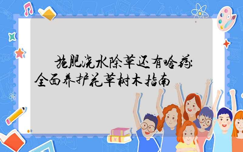  施肥浇水除草还有啥药：全面养护花草树木指南